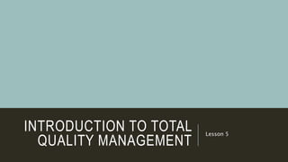 INTRODUCTION TO TOTAL
QUALITY MANAGEMENT
Lesson 5
 