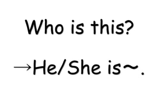 Who is this?
→He/She is～.
 