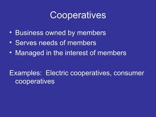 Cooperatives Business owned by members Serves needs of members Managed in the interest of members Examples:  Electric cooperatives, consumer cooperatives 