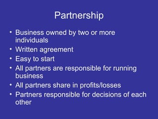 Partnership Business owned by two or more individuals Written agreement Easy to start All partners are responsible for running business All partners share in profits/losses Partners responsible for decisions of each other 