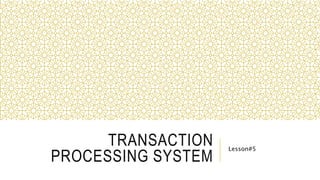 TRANSACTION
PROCESSING SYSTEM
Lesson#5
 