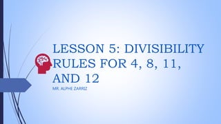 LESSON 5: DIVISIBILITY
RULES FOR 4, 8, 11,
AND 12
MR. ALPHE ZARRIZ
 