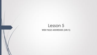 Lesson 5
WEB PAGE ADDRESSES (URL’S)
 