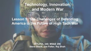 Technology, Innovation,
and Modern War
INTLPOL 340; MS&E 296
Steve Blank, Joe Felter, Raj Shah
Lesson 5: The Challenges of Defending
America in the Future of High Tech War
 