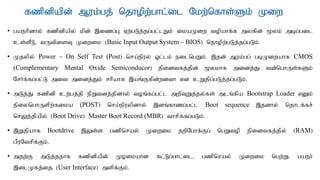 fzpdpapd; Muk;gj; njhopw;ghl;il Nkw;nfhs;Sk; Kiw
• gaehpdhy; fzpdpapy; kpd; ,izg;G Vw;gLj;jg;gl;lJk; ikaKiw topahf;f myfpd; %yk; mbg;gil
cs;sPL> tUtpisT Kiwik (Basic Input Output System – BIOS) njhopw;gLj;jg;gLk;.
• Kjypy; Power – On Self Test (Post) nra;epuy; Xl;lk; eilngWk;. ,jd; Muk;gg; gbKiwahf CMOS
(Complementary Mental Oxide Semiconducor) epidtfj;jpd; %ykhf midj;J td;nghUs;fSk;
Nrh;f;fg;gl;L mit midj;Jk; rhpahf ,aq;Ffpd;wdth vd cWjpg;gLj;jg;gLk;.
• mLj;J fzpdp cw;gj;jp epWtdj;jpdhy; toq;fg;gl;l mwpTWj;jy;fs; mlq;fpa Bootstrap Loader vDk;
epiynghUspw;fika (POST) nra;epuypdhy; ,dq;fhzg;gl;l Boot sequence ,jdhy; njhlf;fr;
nrYj;jpapy; (Boot Drive) Master Boot Record (MBR) thrpf;fg;gLk;.
• ,Wjpahf Bootdrive ,Ys;s gzpnray; Kiwik jwpNghf;Fg; ngWtop epidtfj;jpy; (RAM)
gpuNtrpf;Fk;.
• mjw;F mLj;jjhf fzpdpapd; Koikahd fl;Lg;ghl;il> gzpnray; Kiwik ngw;W> gaeh;
,ilKfj;ij (User Interface) mspf;Fk;.
 