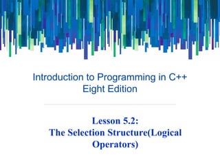 Introduction to Programming in C++
Eight Edition
Lesson 5.2:
The Selection Structure(Logical
Operators)
 