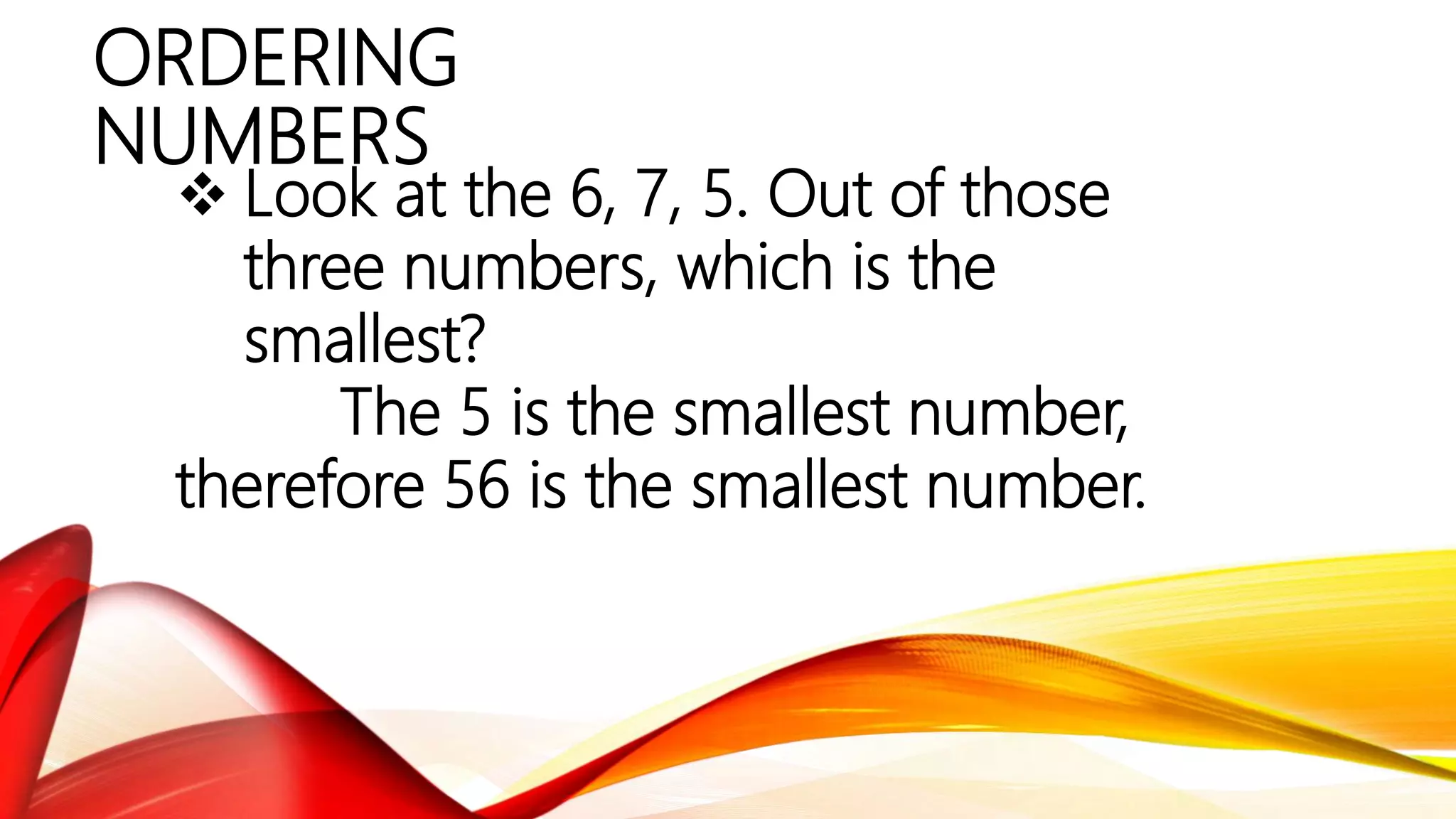 ORDERING
NUMBERS
 Look at the 6, 7, 5. Out of those
three numbers, which is the
smallest?
The 5 is the smallest number,
therefore 56 is the smallest number.
 