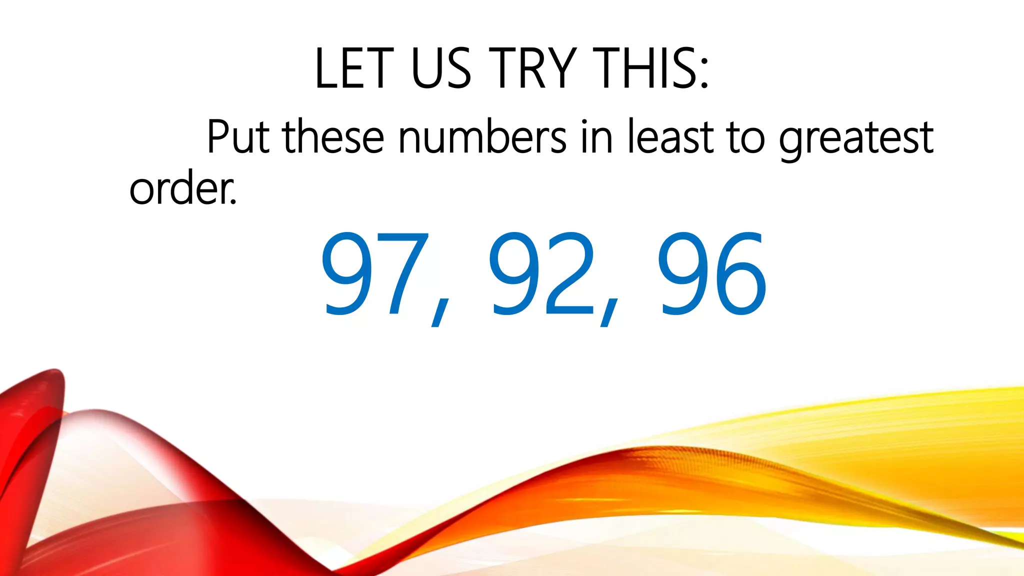 LET US TRY THIS:
Put these numbers in least to greatest
order.
97, 92, 96
 
