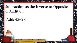 Subtraction as the Inverse or Opposite
of Addition
Add: 45+23=