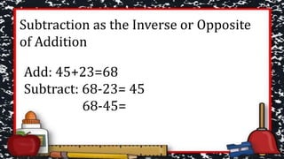 Subtraction as the Inverse or Opposite
of Addition
Add: 45+23=68
Subtract: 68-23= 45
68-45=