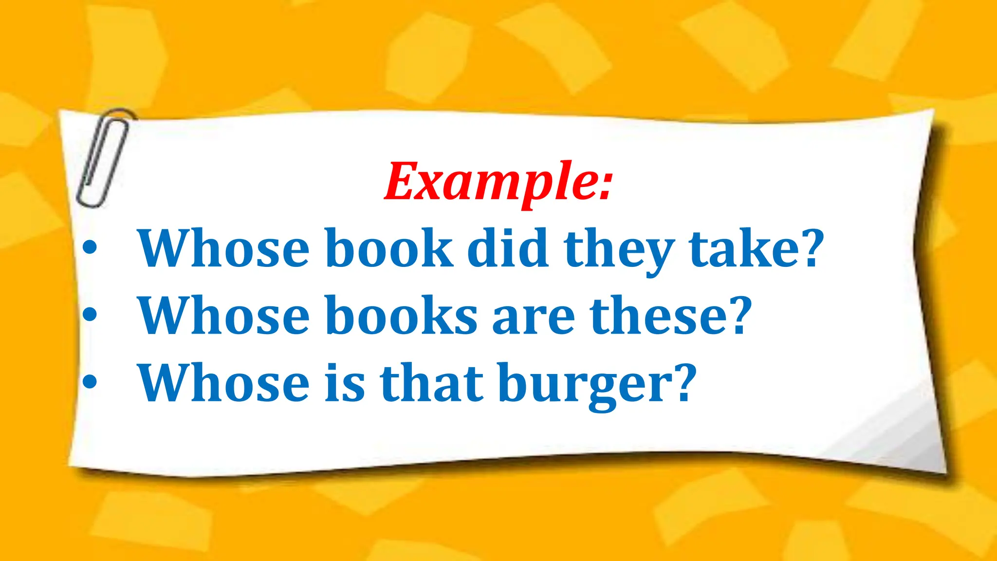 Example:
• Whose book did they take?
• Whose books are these?
• Whose is that burger?
