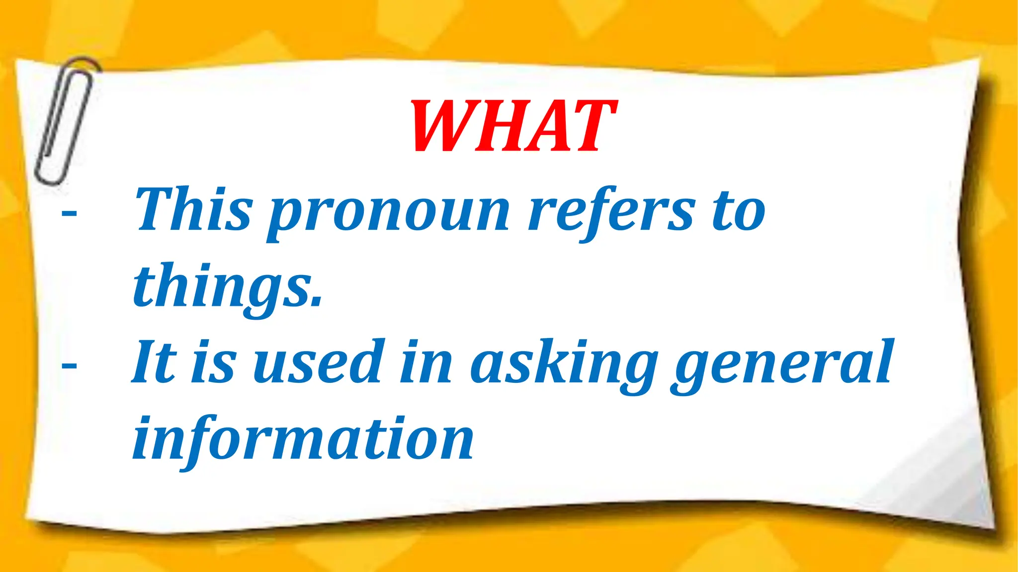 WHAT
- This pronoun refers to
things.
- It is used in asking general
information