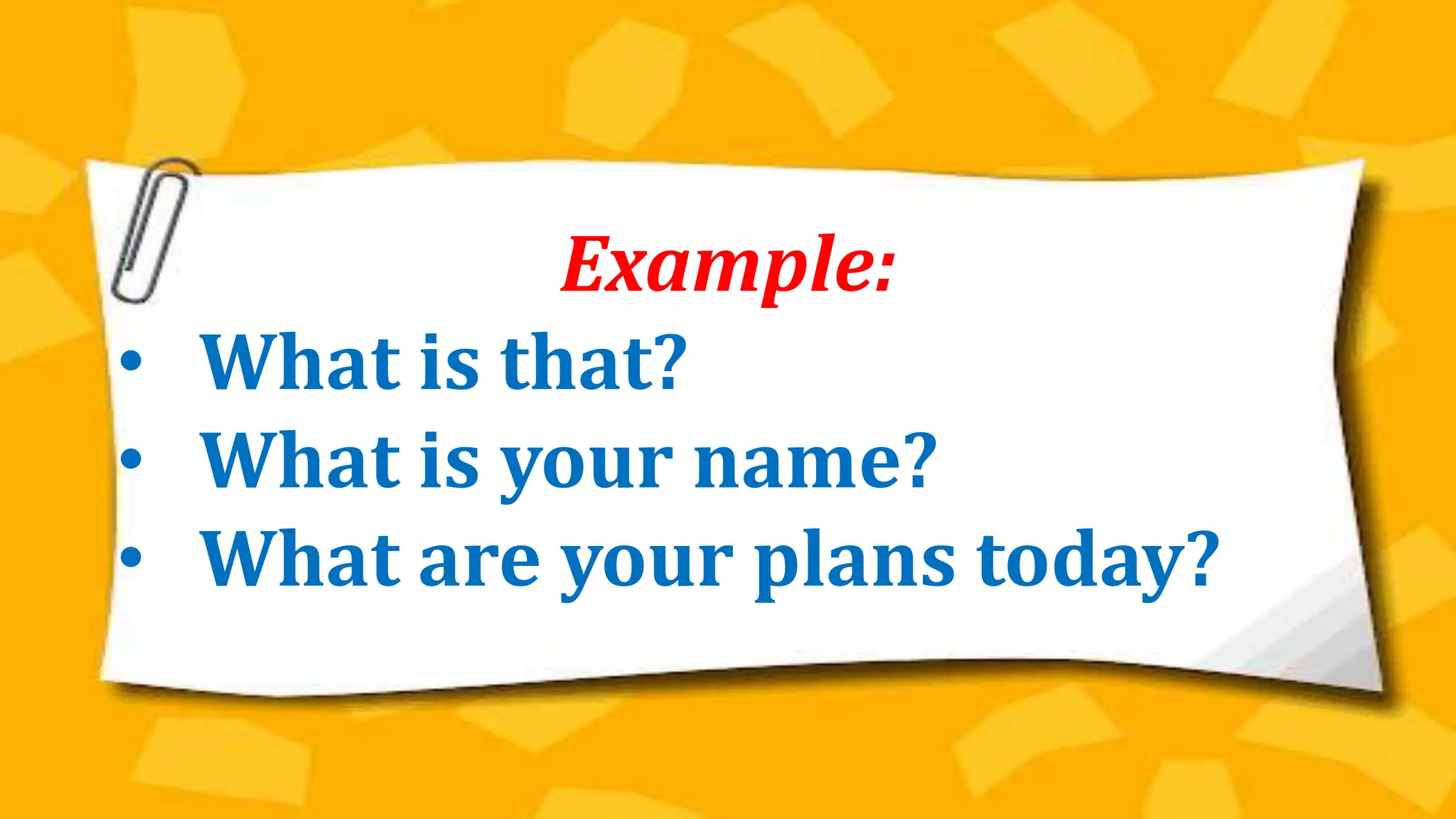 Example:
• What is that?
• What is your name?
• What are your plans today?
