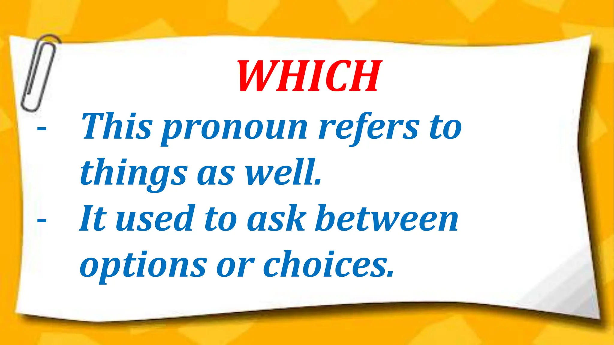 WHICH
- This pronoun refers to
things as well.
- It used to ask between
options or choices.
