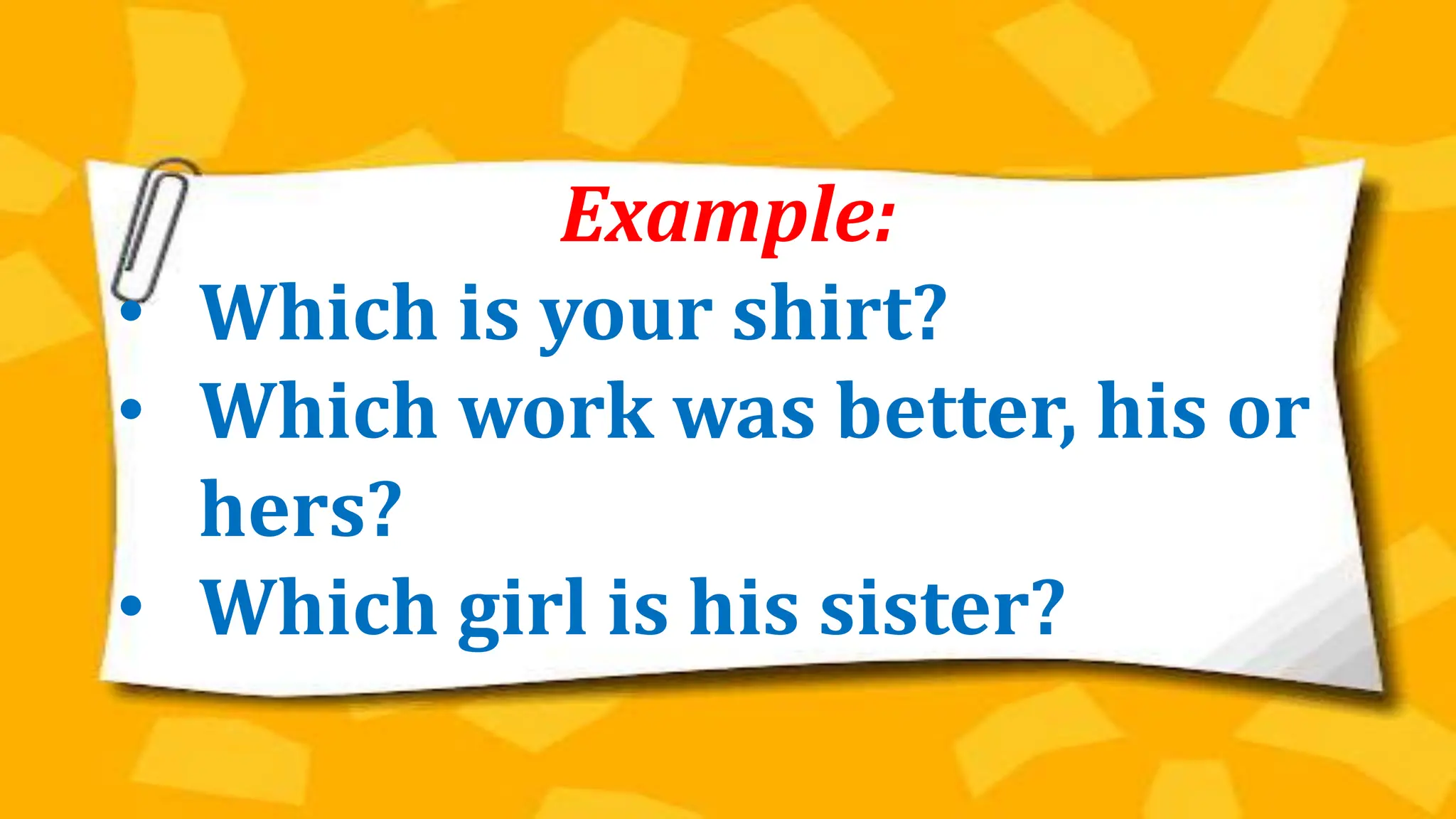 Example:
• Which is your shirt?
• Which work was better, his or
hers?
• Which girl is his sister?
