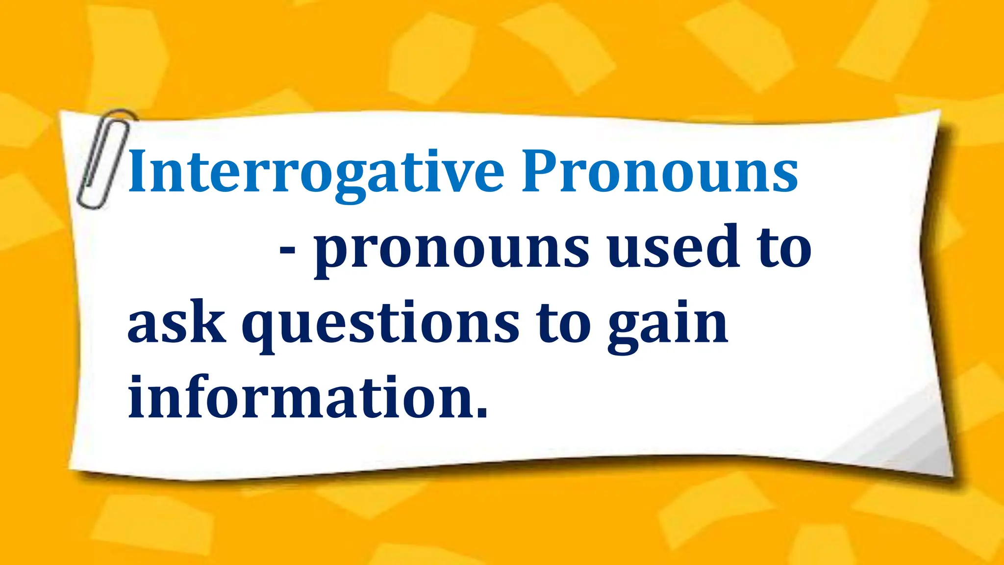Interrogative Pronouns
- pronouns used to
ask questions to gain
information.