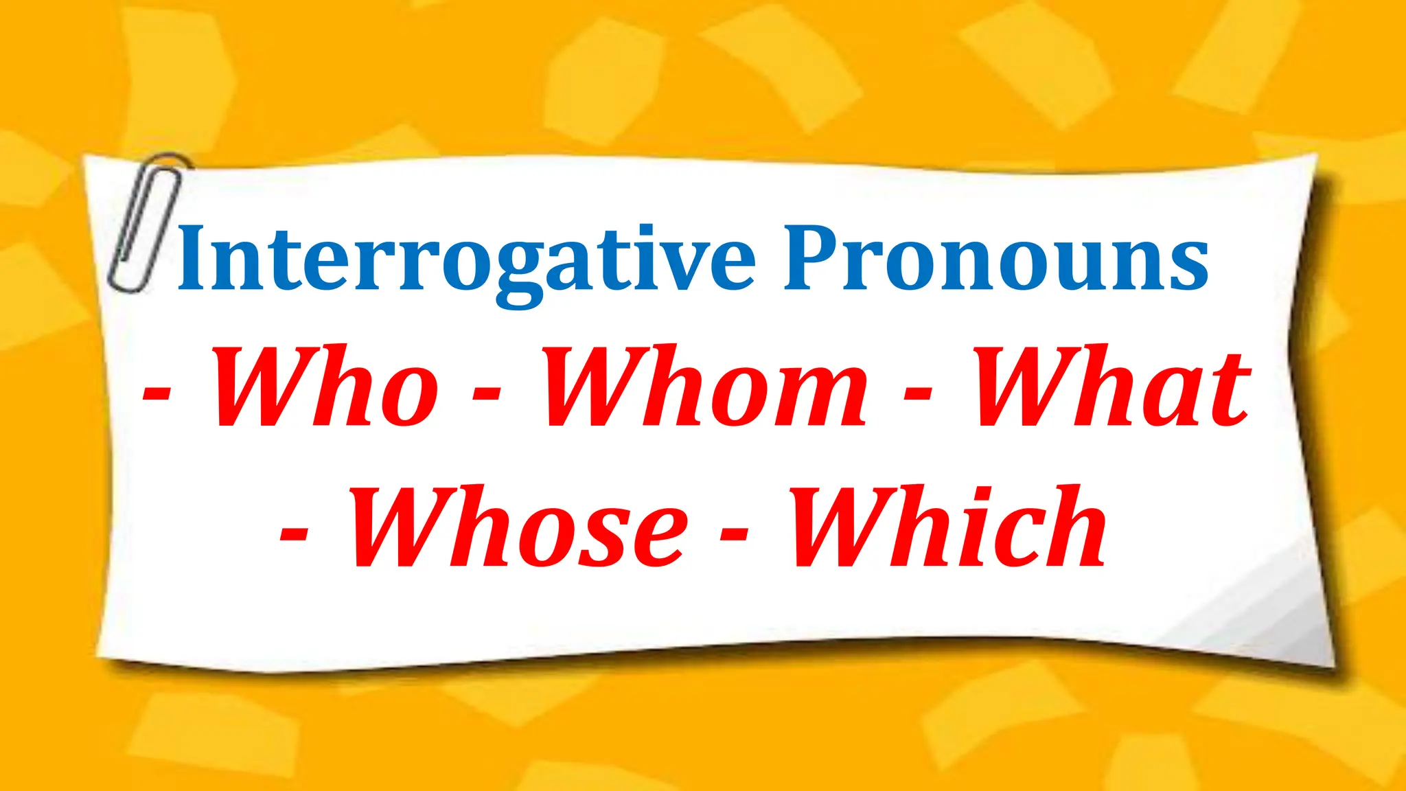 Interrogative Pronouns
- Who - Whom - What
- Whose - Which