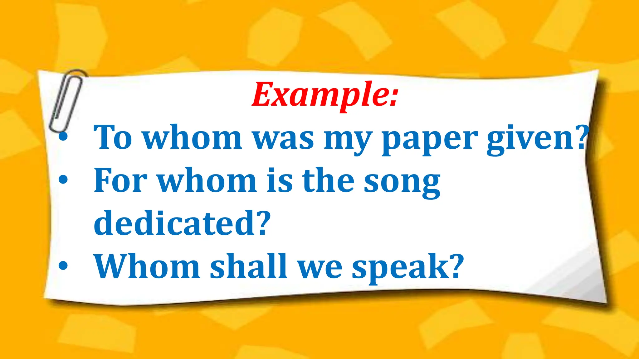 Example:
• To whom was my paper given?
• For whom is the song
dedicated?
• Whom shall we speak?