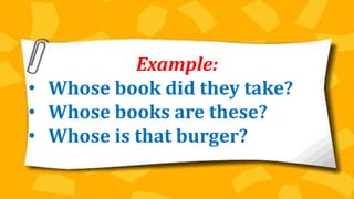 Example:
• Whose book did they take?
• Whose books are these?
• Whose is that burger?