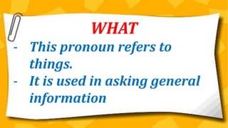 WHAT
- This pronoun refers to
things.
- It is used in asking general
information