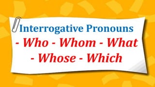 Interrogative Pronouns
- Who - Whom - What
- Whose - Which