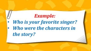 Example:
• Who is your favorite singer?
• Who were the characters in
the story?