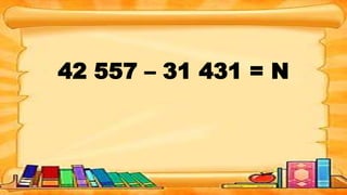 42 557 – 31 431 = N
 