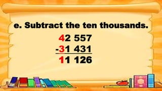 e. Subtract the ten thousands.
42 557
-31 431
11 126
 
