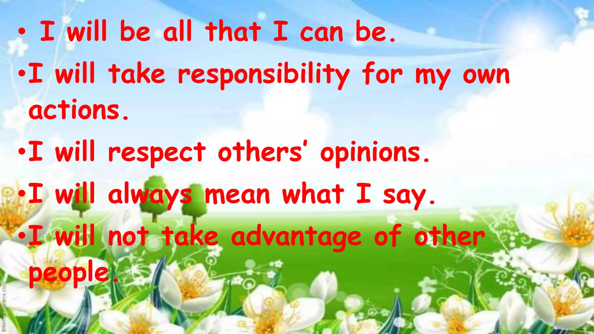 • I will be all that I can be.
•I will take responsibility for my own
actions.
•I will respect others’ opinions.
•I will always mean what I say.
•I will not take advantage of other
people.
 