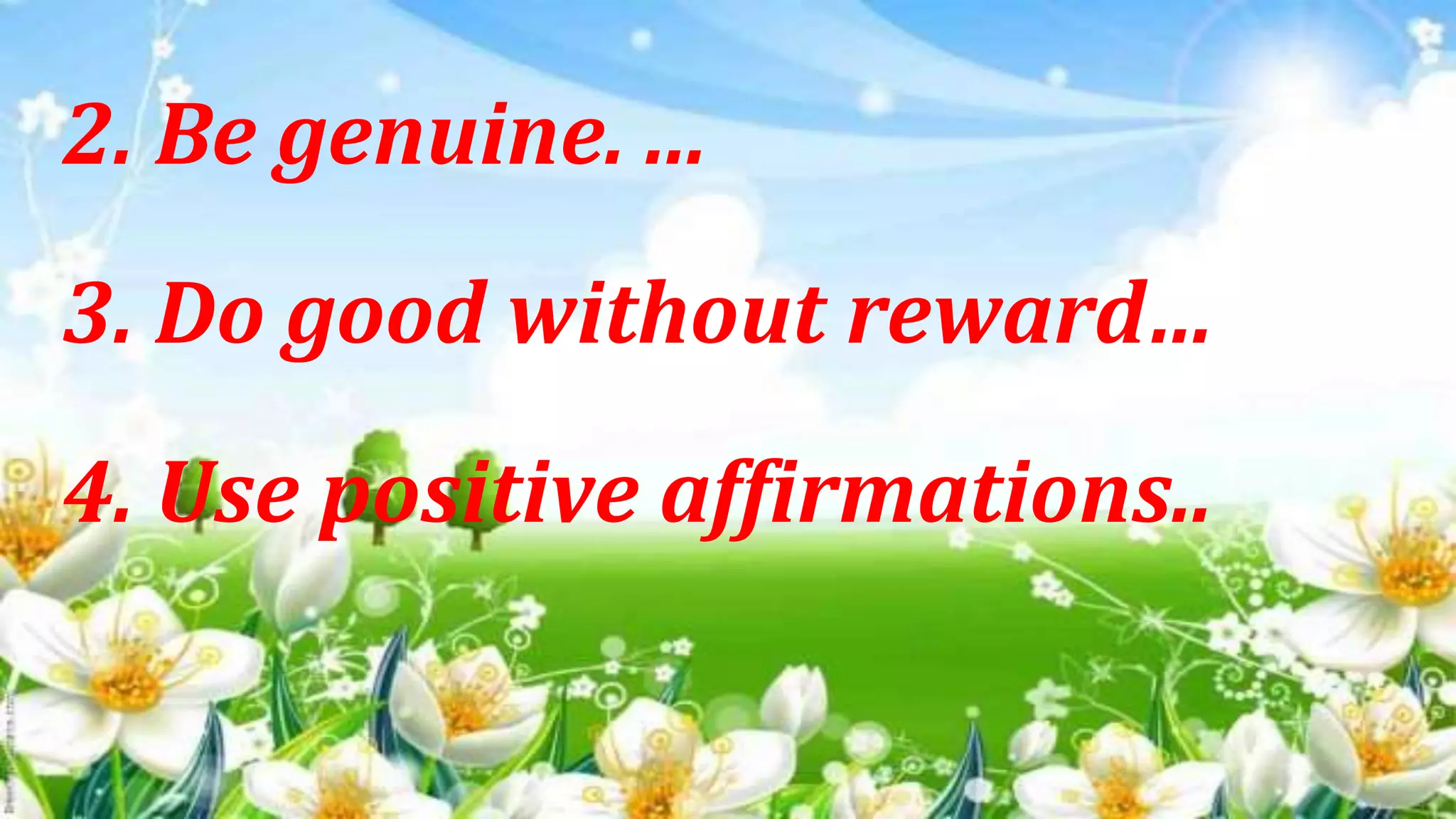 2. Be genuine. ...
3. Do good without reward…
4. Use positive affirmations..
 