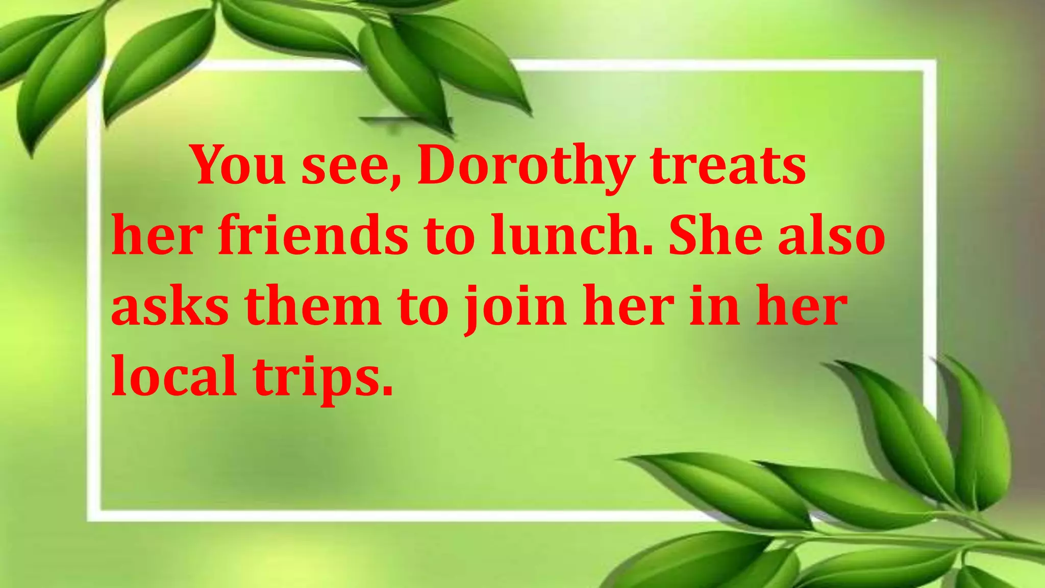 You see, Dorothy treats
her friends to lunch. She also
asks them to join her in her
local trips.
 