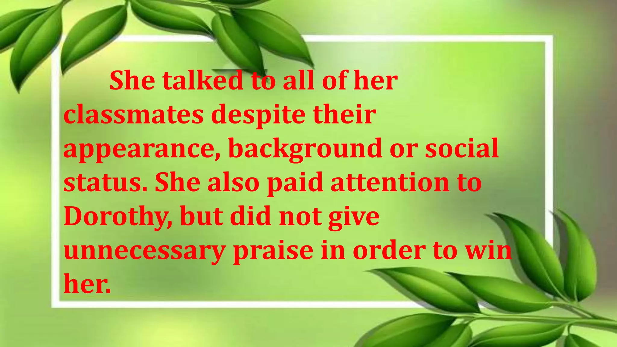 She talked to all of her
classmates despite their
appearance, background or social
status. She also paid attention to
Dorothy, but did not give
unnecessary praise in order to win
her.
 