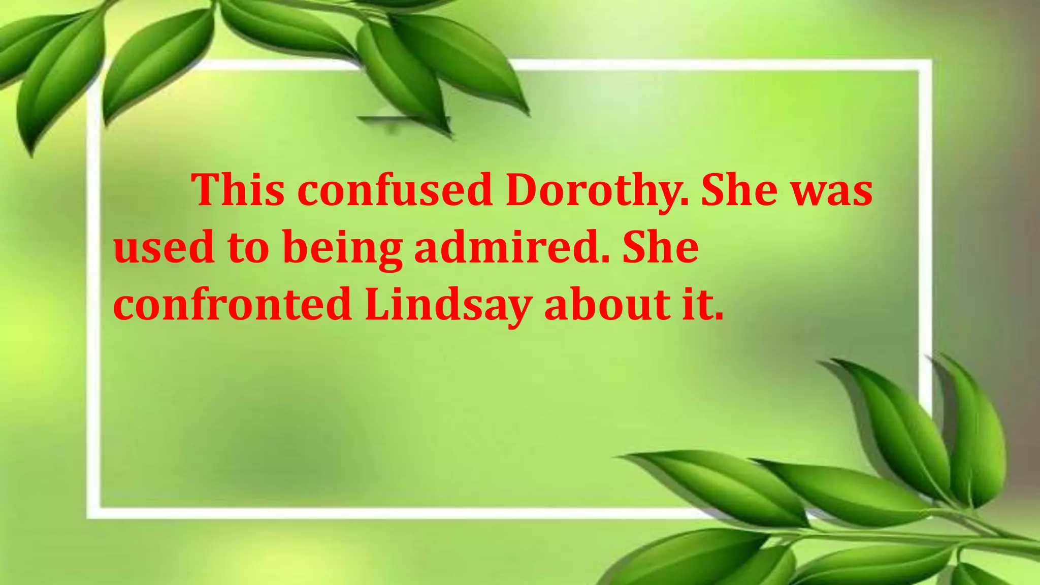 This confused Dorothy. She was
used to being admired. She
confronted Lindsay about it.
 