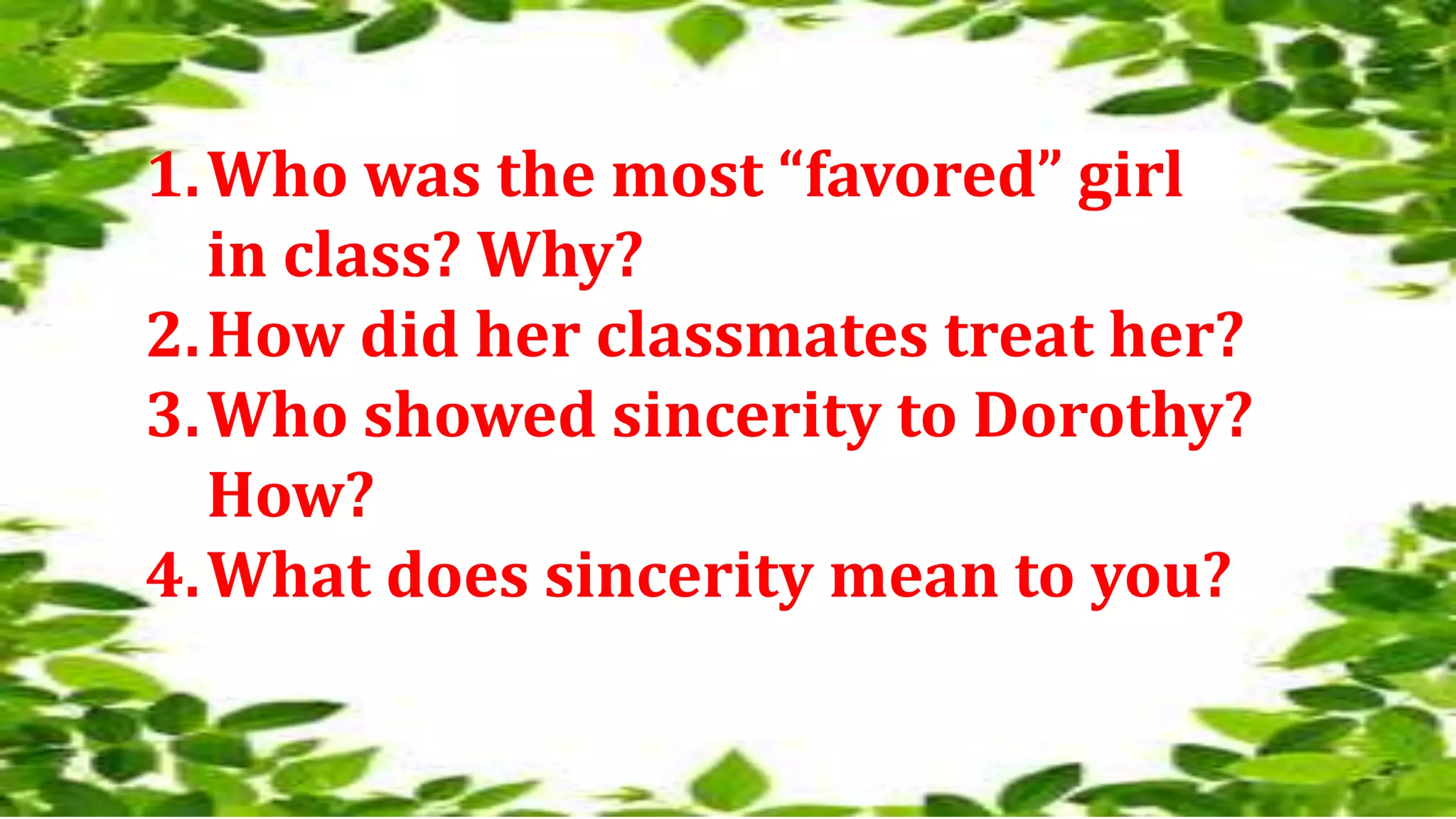 1.Who was the most “favored” girl
in class? Why?
2.How did her classmates treat her?
3.Who showed sincerity to Dorothy?
How?
4.What does sincerity mean to you?
 