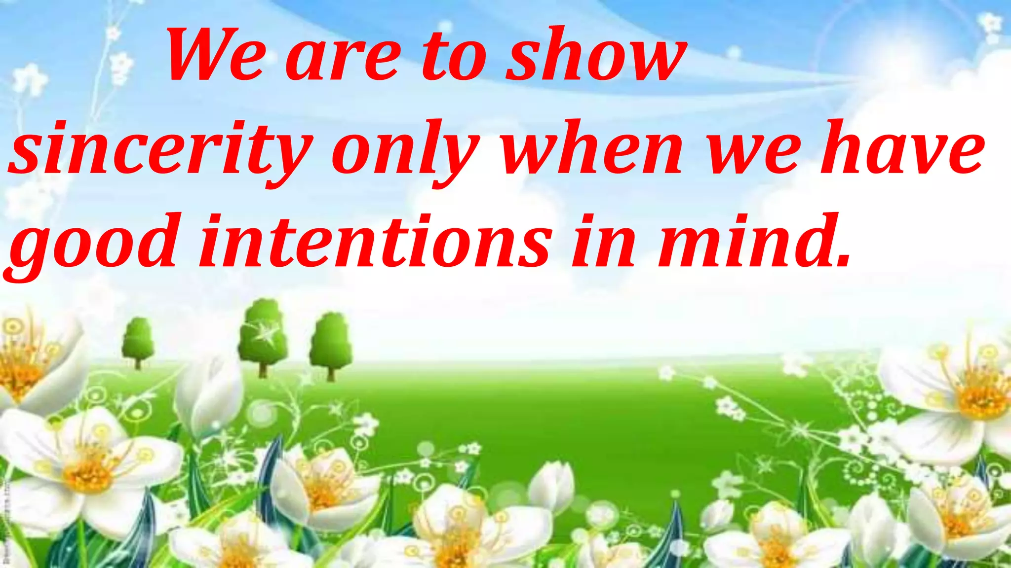 We are to show
sincerity only when we have
good intentions in mind.
 