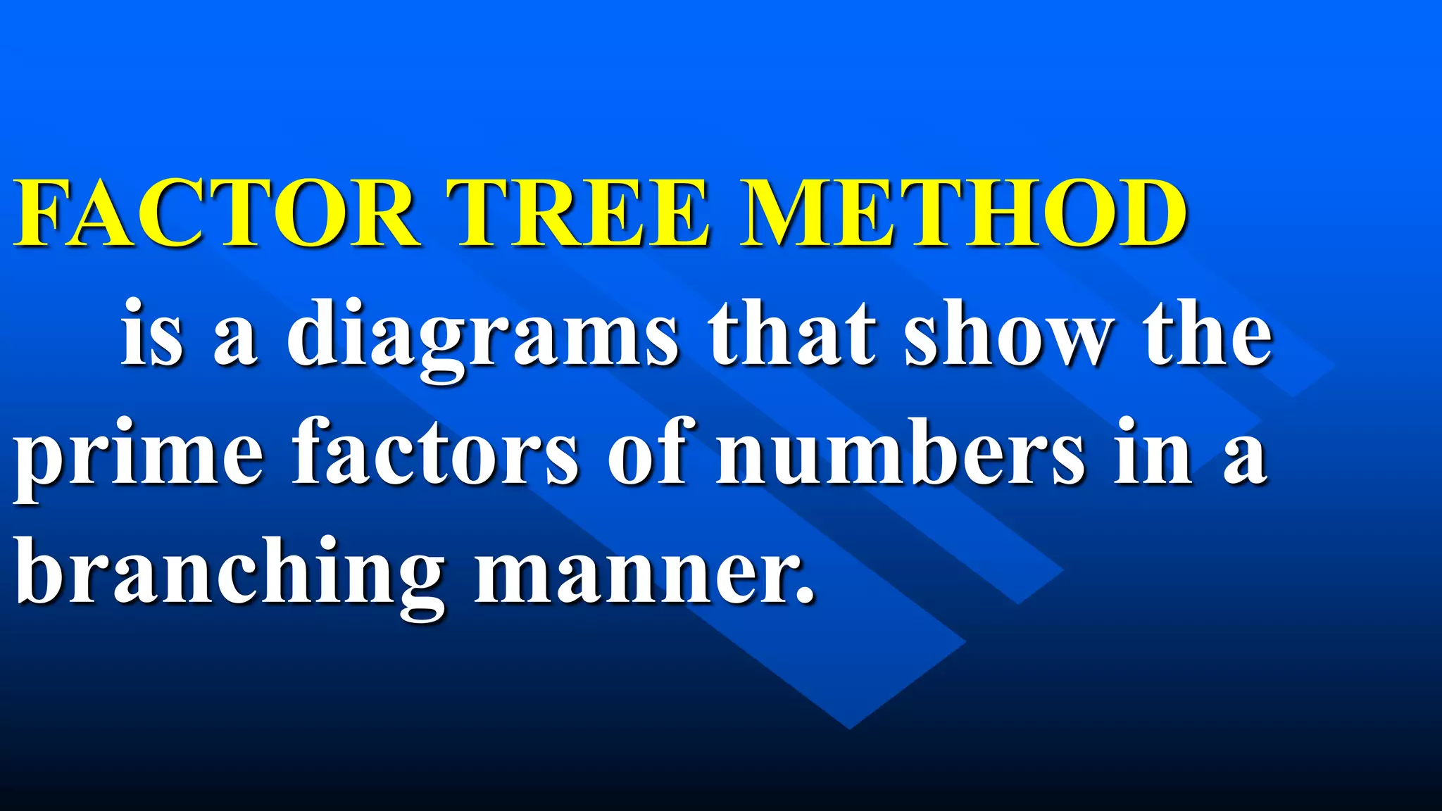 FACTOR TREE METHOD
is a diagrams that show the
prime factors of numbers in a
branching manner.
 