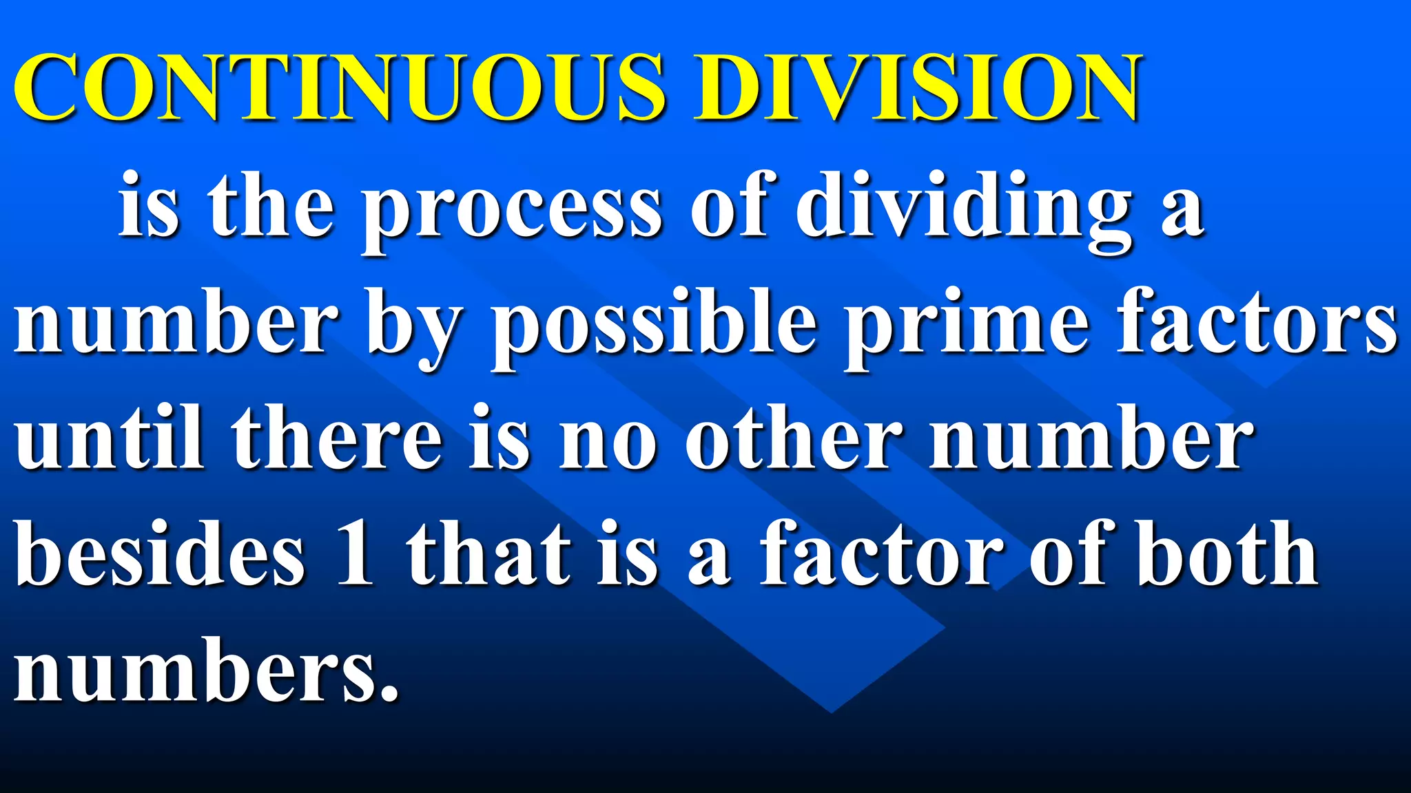 CONTINUOUS DIVISION
is the process of dividing a
number by possible prime factors
until there is no other number
besides 1 that is a factor of both
numbers.
 
