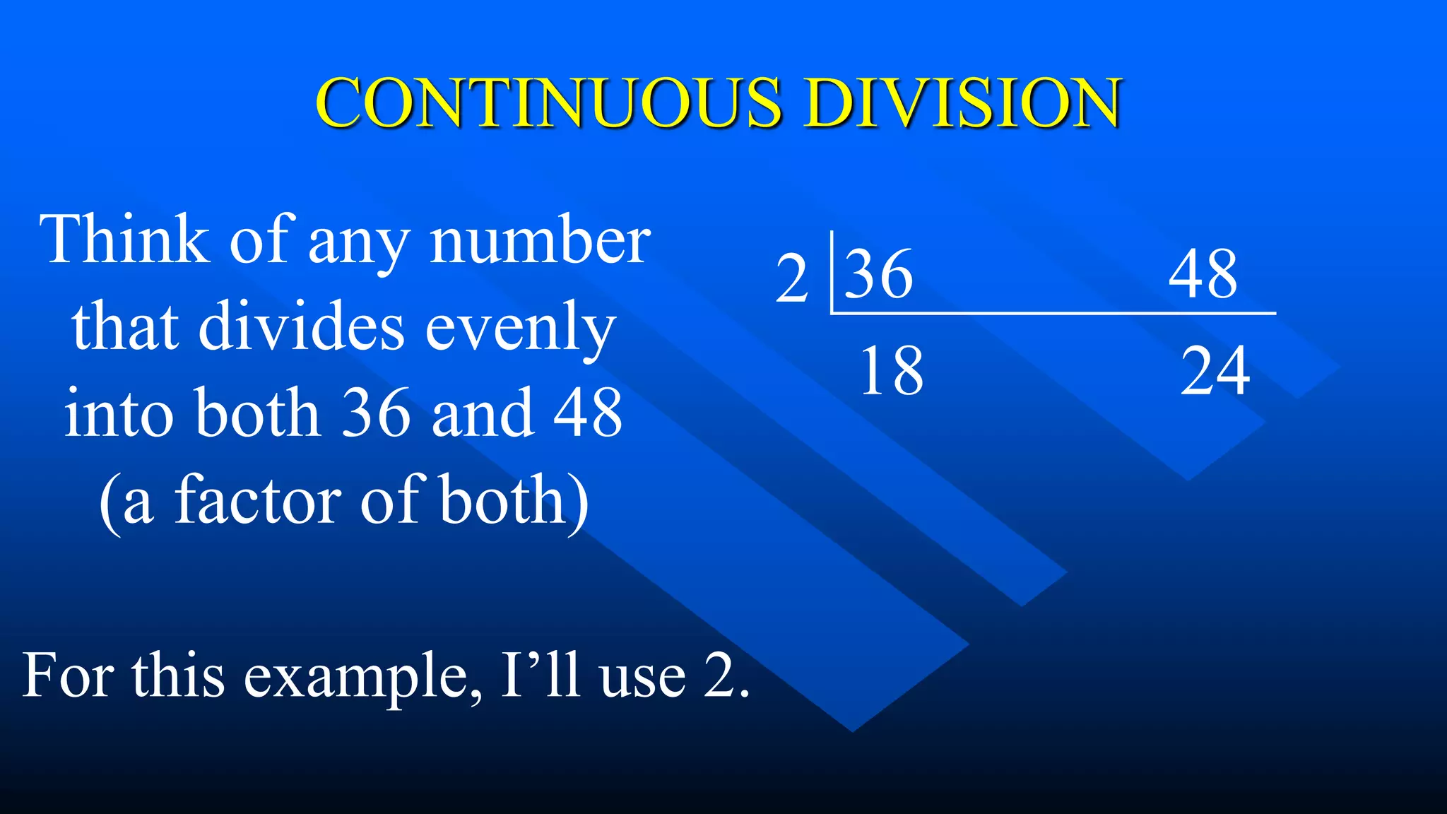 CONTINUOUS DIVISION
36 48
Think of any number
that divides evenly
into both 36 and 48
(a factor of both)
For this example, I’ll use 2.
2
18 24
 