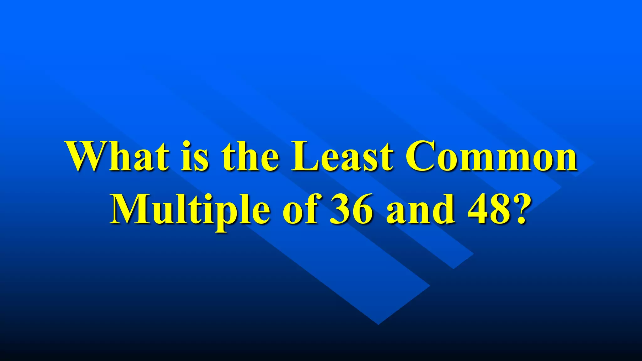 What is the Least Common
Multiple of 36 and 48?
 