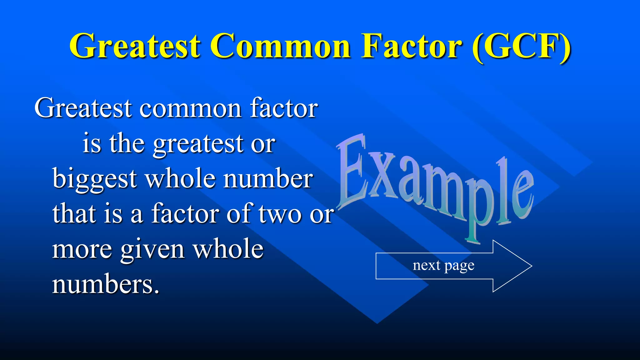 Greatest Common Factor (GCF)
Greatest common factor
is the greatest or
biggest whole number
that is a factor of two or
more given whole
numbers.
next page
 