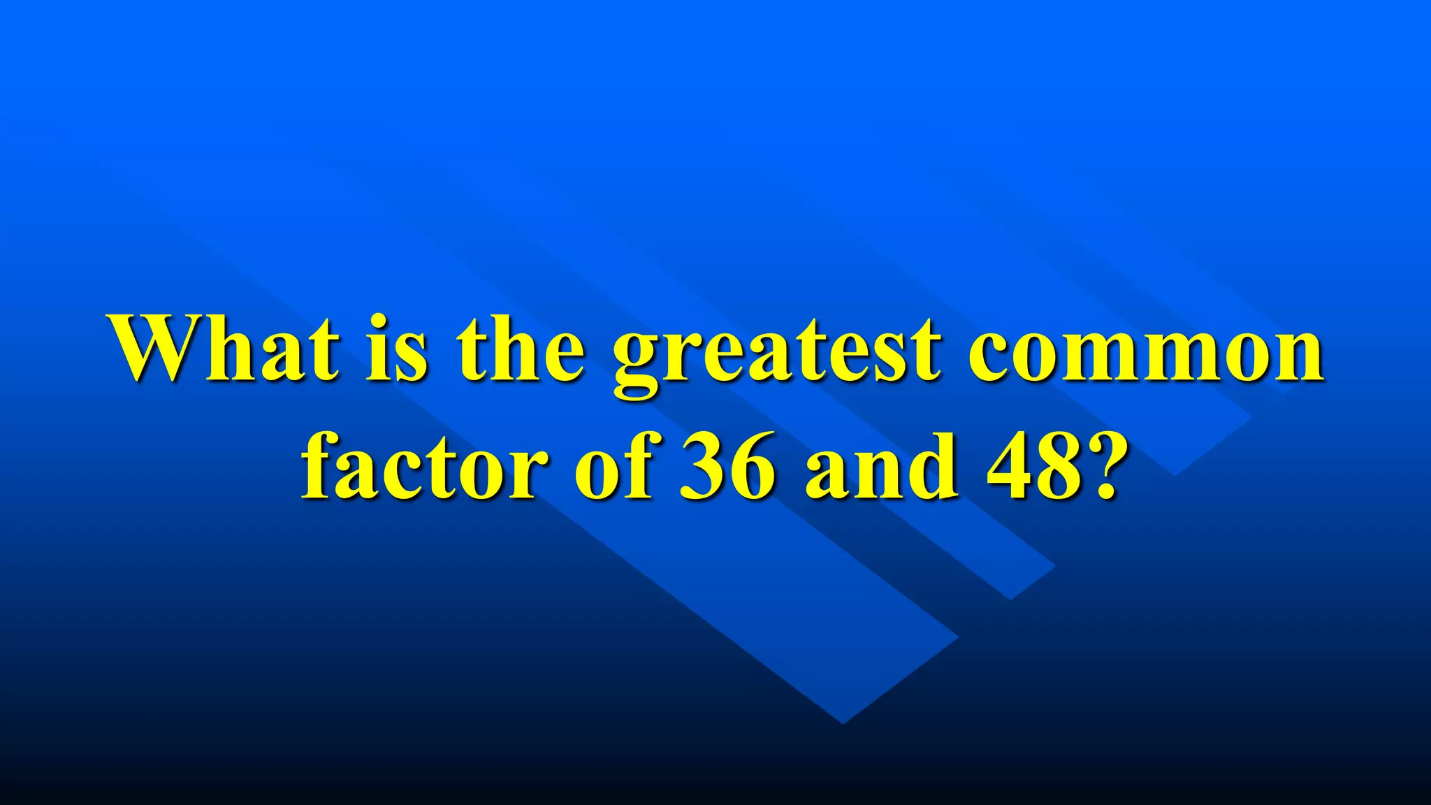What is the greatest common
factor of 36 and 48?
 
