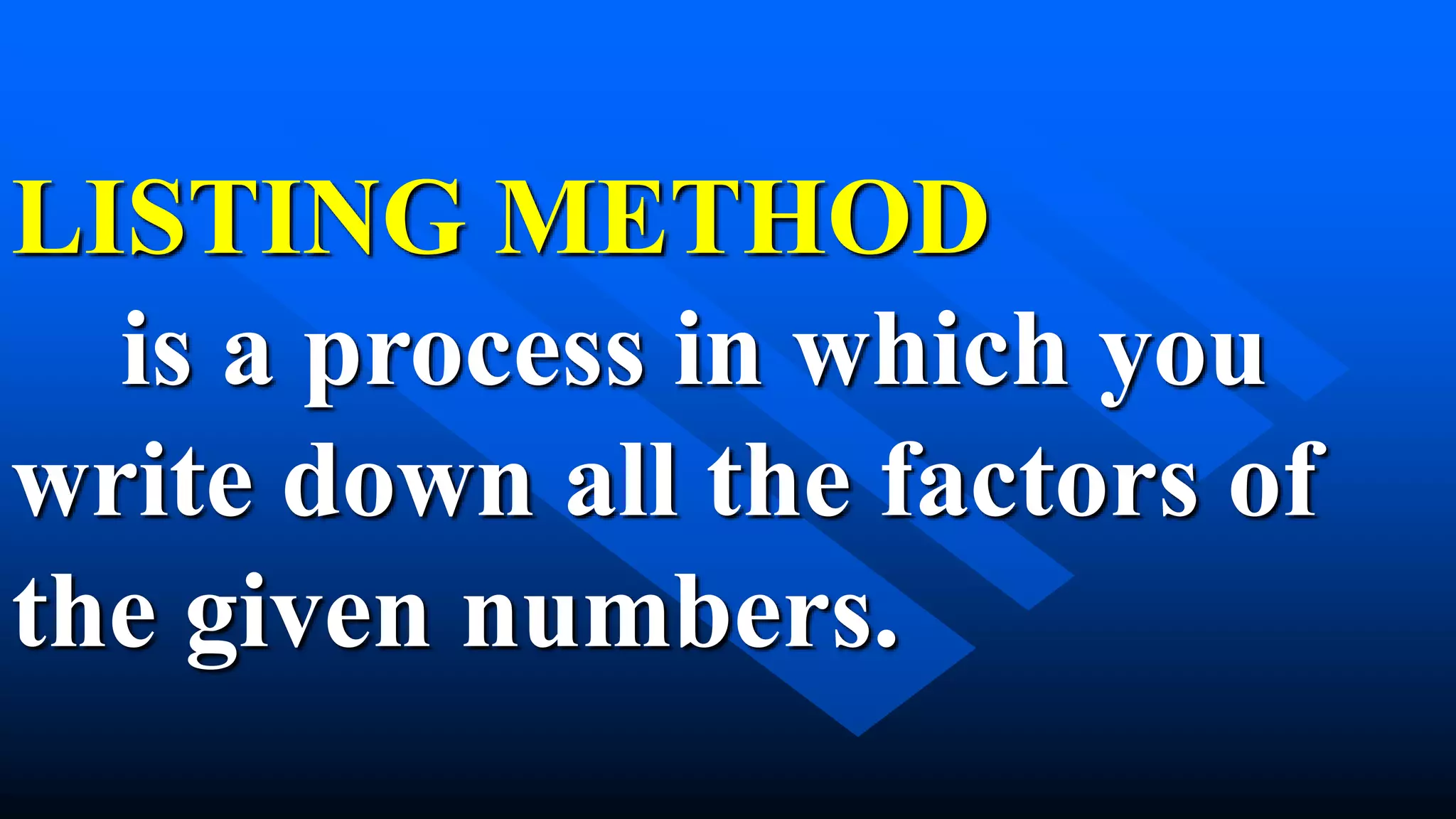 LISTING METHOD
is a process in which you
write down all the factors of
the given numbers.
 