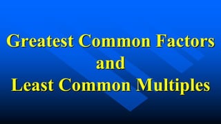 Greatest Common Factors
and
Least Common Multiples
 