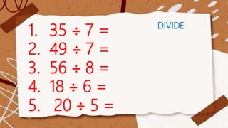 DIVIDE
1. 35 ÷ 7 =
2. 49 ÷ 7 =
3. 56 ÷ 8 =
4. 18 ÷ 6 =
5. 20 ÷ 5 =