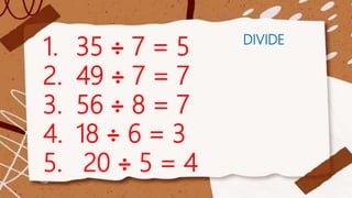 DIVIDE
1. 35 ÷ 7 = 5
2. 49 ÷ 7 = 7
3. 56 ÷ 8 = 7
4. 18 ÷ 6 = 3
5. 20 ÷ 5 = 4