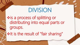 DIVISION
is a process of splitting or
distributing into equal parts or
groups.
It is the result of "fair sharing"