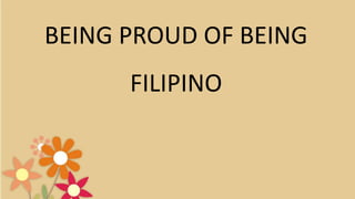 BEING PROUD OF BEING
FILIPINO
 
