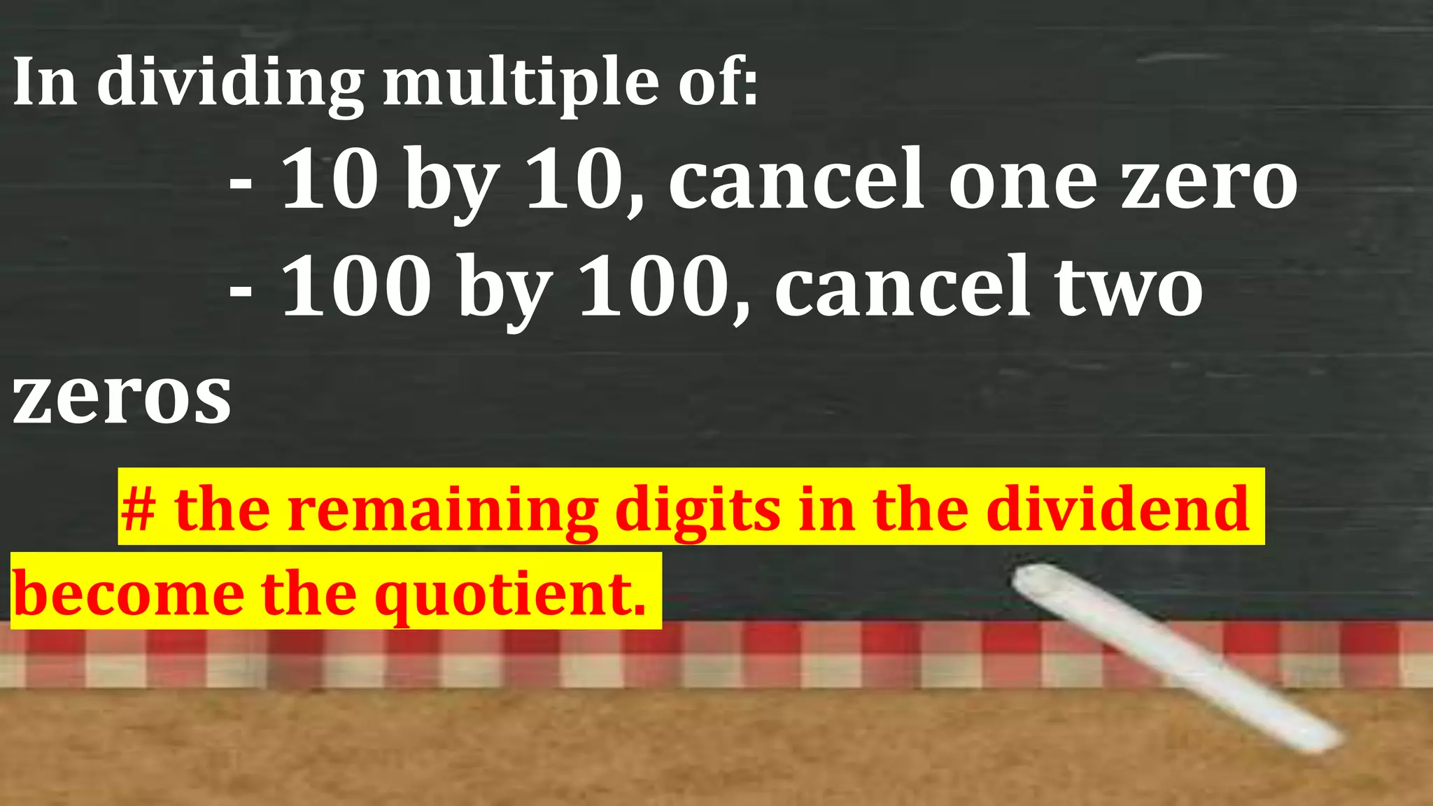 In dividing multiple of:
- 10 by 10, cancel one zero
- 100 by 100, cancel two
zeros
# the remaining digits in the dividend
become the quotient.