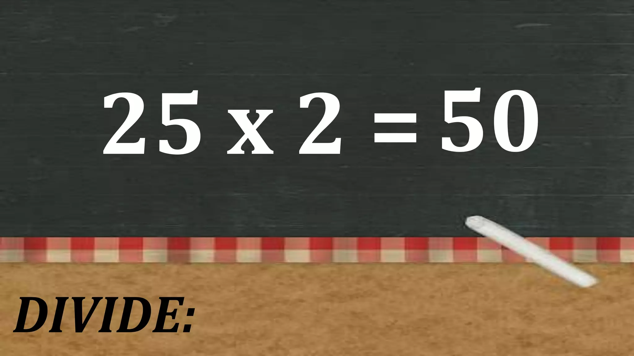 25 x 2 =
DIVIDE:
50