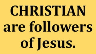 CHRISTIAN
are followers
of Jesus.
